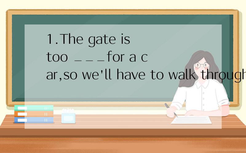 1.The gate is too ___for a car,so we'll have to walk through