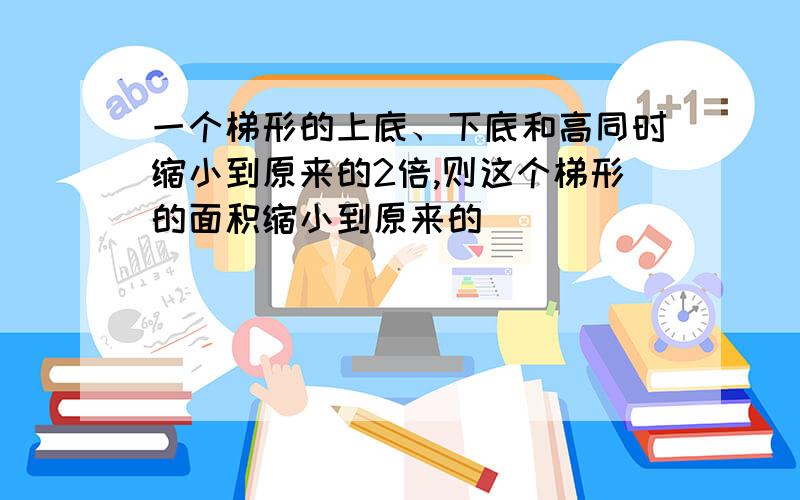 一个梯形的上底、下底和高同时缩小到原来的2倍,则这个梯形的面积缩小到原来的( )