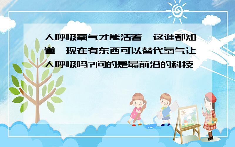 人呼吸氧气才能活着,这谁都知道,现在有东西可以替代氧气让人呼吸吗?问的是最前沿的科技