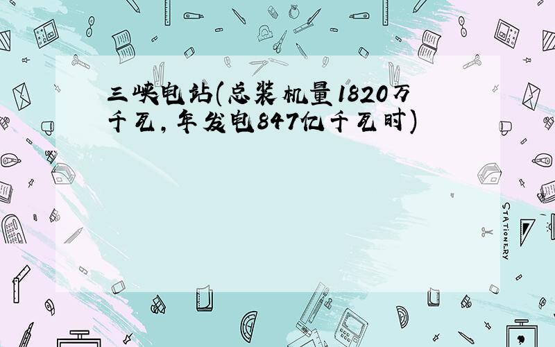 三峡电站(总装机量1820万千瓦,年发电847亿千瓦时)