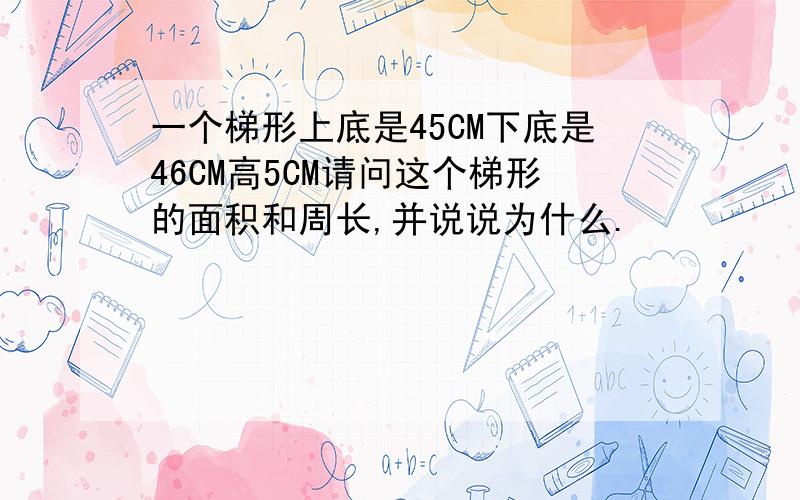 一个梯形上底是45CM下底是46CM高5CM请问这个梯形的面积和周长,并说说为什么.