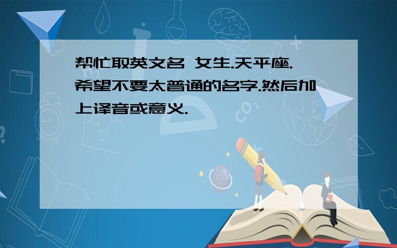 帮忙取英文名 女生.天平座.希望不要太普通的名字.然后加上译音或意义.