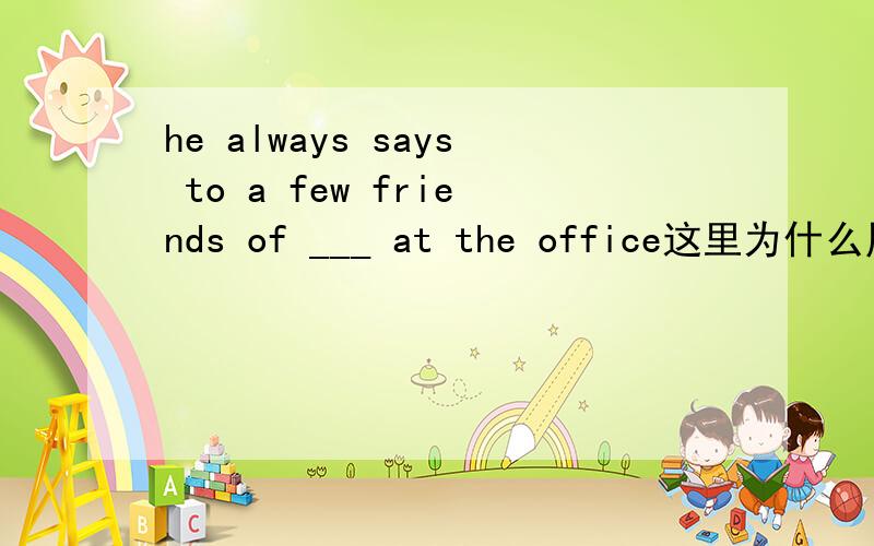 he always says to a few friends of ___ at the office这里为什么用hi