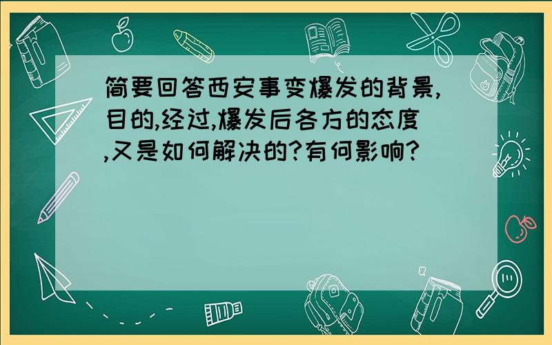 简要回答西安事变爆发的背景,目的,经过,爆发后各方的态度,又是如何解决的?有何影响?