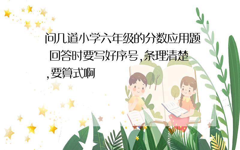 问几道小学六年级的分数应用题 回答时要写好序号,条理清楚,要算式啊