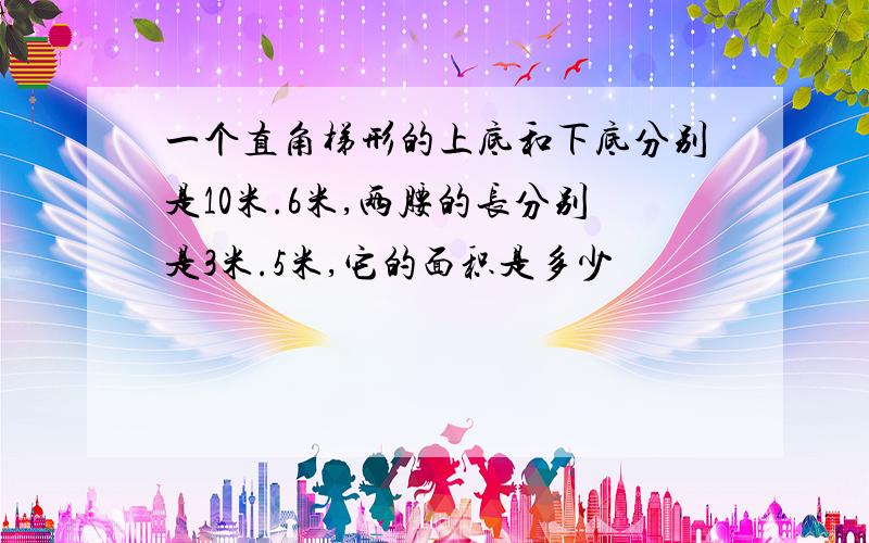 一个直角梯形的上底和下底分别是10米.6米,两腰的长分别是3米.5米,它的面积是多少