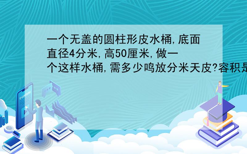 一个无盖的圆柱形皮水桶,底面直径4分米,高50厘米,做一个这样水桶,需多少鸣放分米天皮?容积是多少升