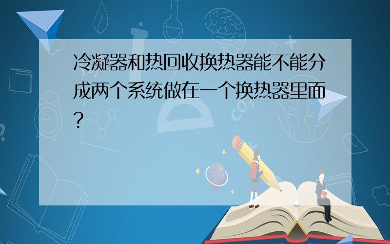 冷凝器和热回收换热器能不能分成两个系统做在一个换热器里面?