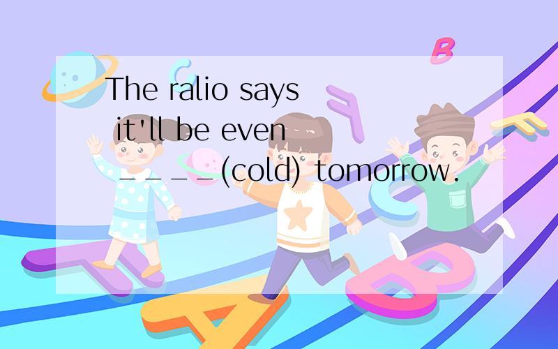 The ralio says it'll be even ____(cold) tomorrow.