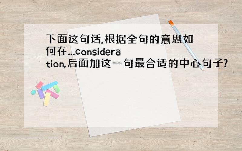 下面这句话,根据全句的意思如何在...consideration,后面加这一句最合适的中心句子?