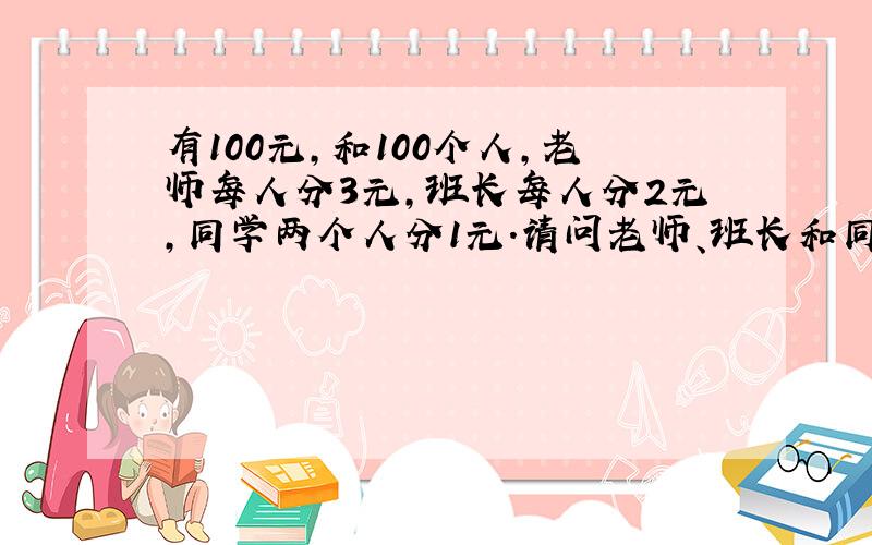 有100元,和100个人,老师每人分3元,班长每人分2元,同学两个人分1元.请问老师、班长和同学各多少人?