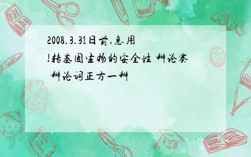 2008.3.31日前,急用!转基因生物的安全性 辩论赛 辩论词正方一辩