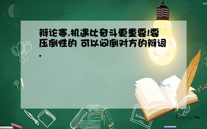 辩论赛.机遇比奋斗更重要!要压倒性的 可以问倒对方的辩词.