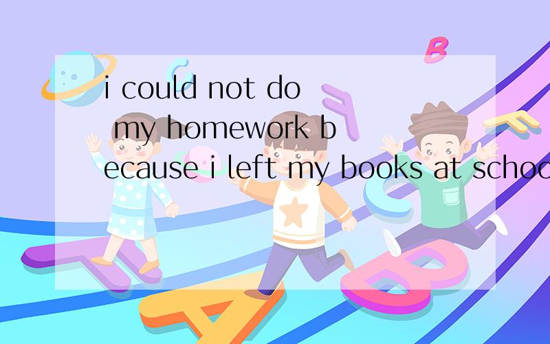 i could not do my homework because i left my books at school