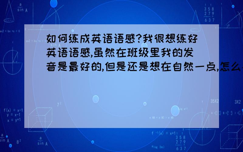 如何练成英语语感?我很想练好英语语感,虽然在班级里我的发音是最好的,但是还是想在自然一点,怎么办?