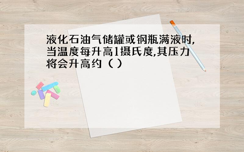 液化石油气储罐或钢瓶满液时,当温度每升高1摄氏度,其压力将会升高约（ ）