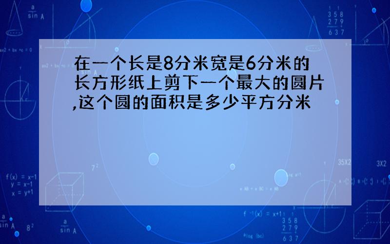 在一个长是8分米宽是6分米的长方形纸上剪下一个最大的圆片,这个圆的面积是多少平方分米