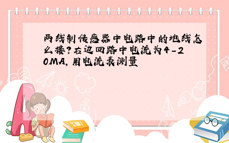 两线制传感器中电路中的地线怎么接?右边回路中电流为4-20MA,用电流表测量