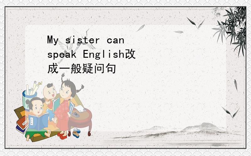 My sister can speak English改成一般疑问句