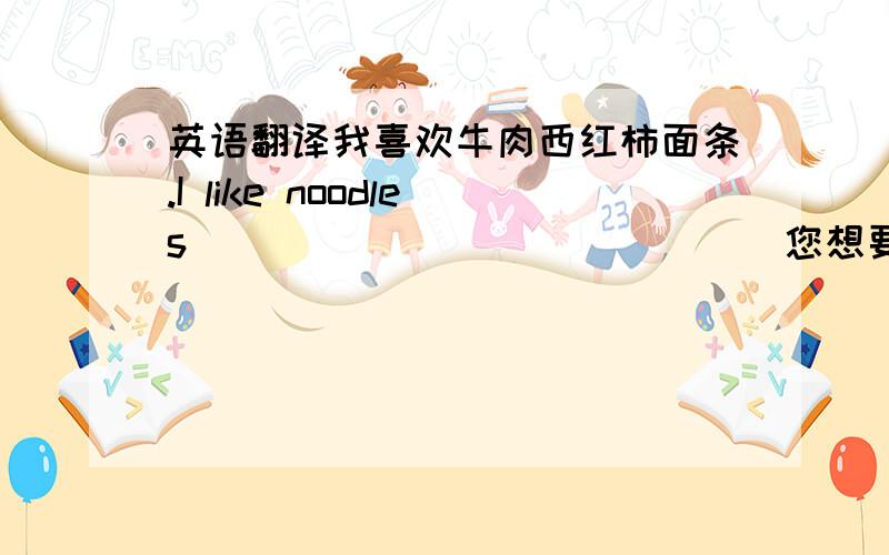 英语翻译我喜欢牛肉西红柿面条.I like noodles ______________您想要条大号的?________