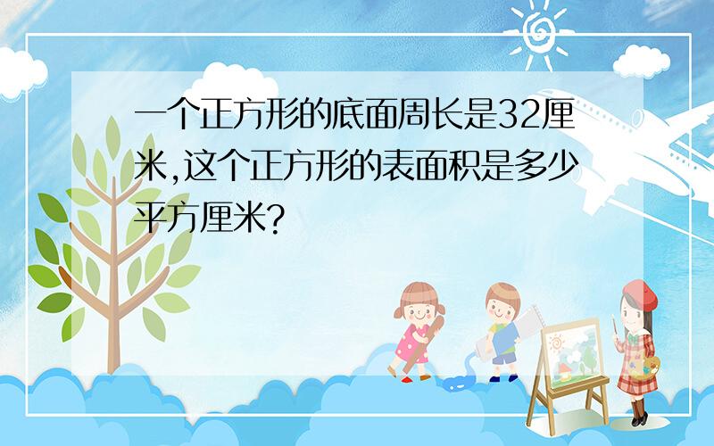 一个正方形的底面周长是32厘米,这个正方形的表面积是多少平方厘米?