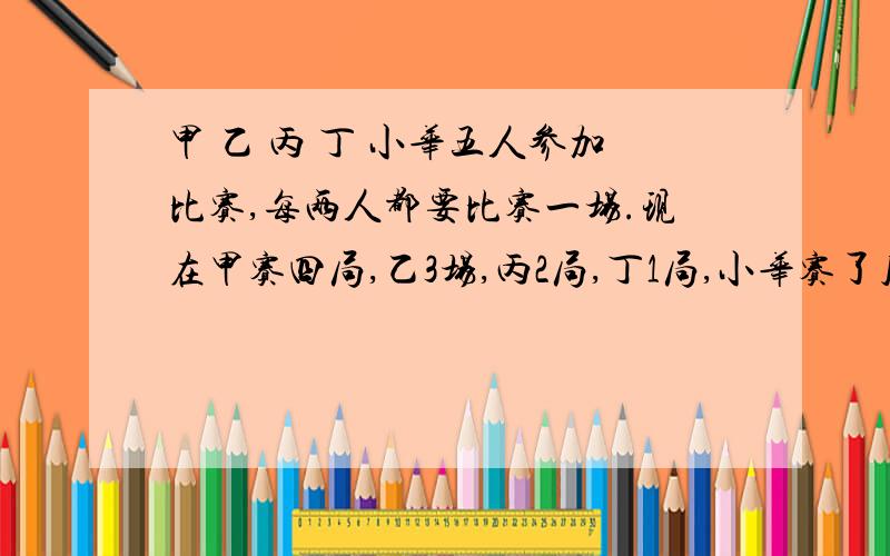 甲 乙 丙 丁 小华五人参加比赛,每两人都要比赛一场.现在甲赛四局,乙3场,丙2局,丁1局,小华赛了几场?