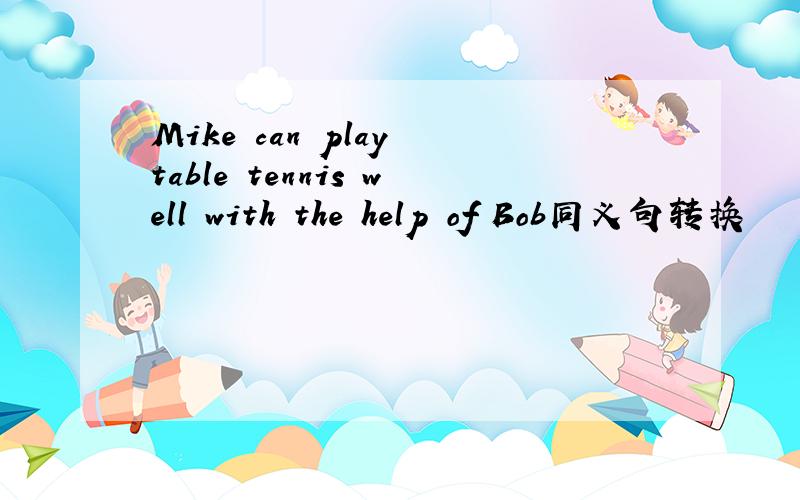 Mike can play table tennis well with the help of Bob同义句转换