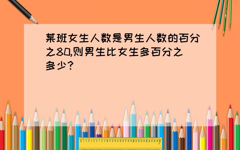 某班女生人数是男生人数的百分之80,则男生比女生多百分之多少?