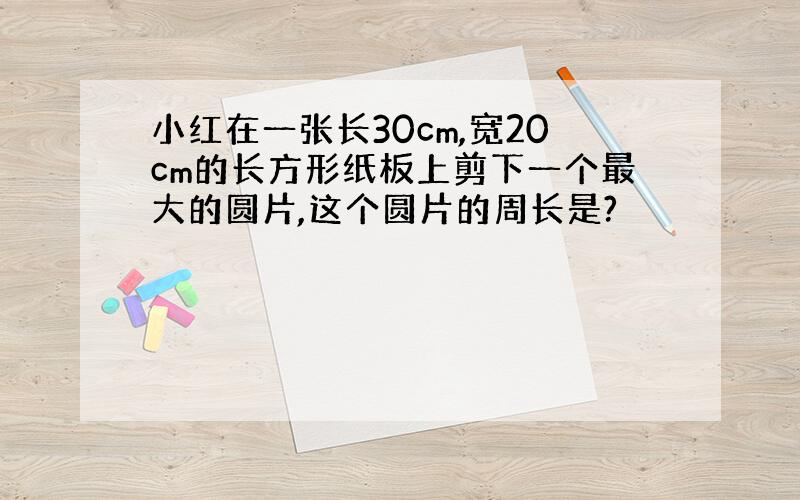 小红在一张长30cm,宽20cm的长方形纸板上剪下一个最大的圆片,这个圆片的周长是?