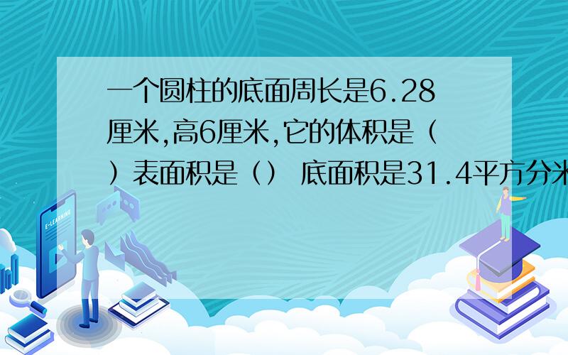 一个圆柱的底面周长是6.28厘米,高6厘米,它的体积是（）表面积是（） 底面积是31.4平方分米高10dm 求体积