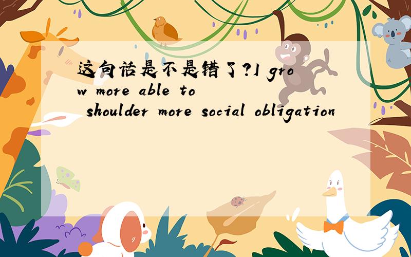 这句话是不是错了?I grow more able to shoulder more social obligation