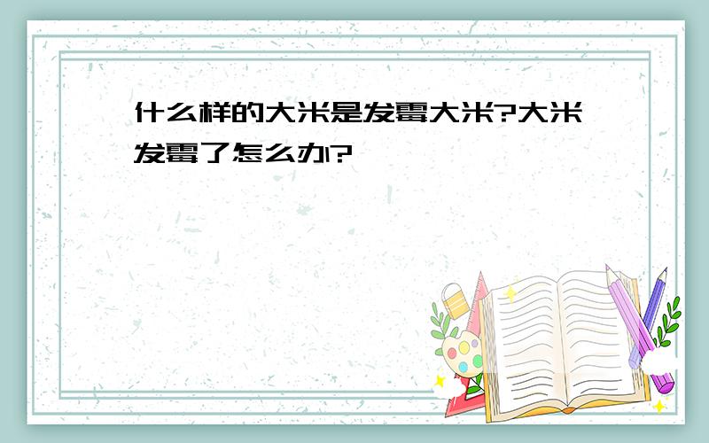 什么样的大米是发霉大米?大米发霉了怎么办?