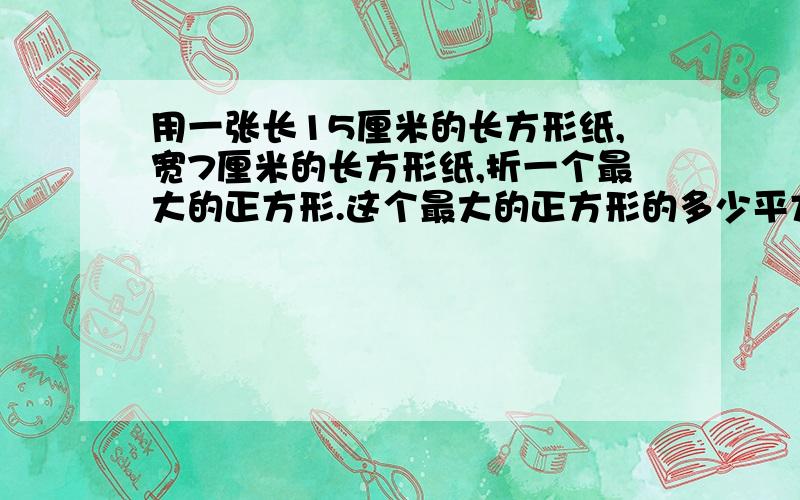 用一张长15厘米的长方形纸,宽7厘米的长方形纸,折一个最大的正方形.这个最大的正方形的多少平方厘米?