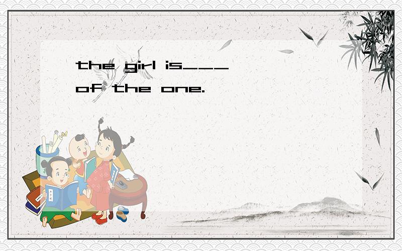 the girl is___of the one.