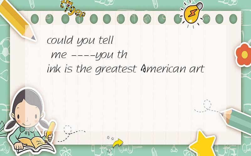 could you tell me ----you think is the greatest American art