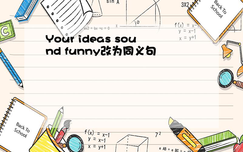 Your ideas sound funny改为同义句