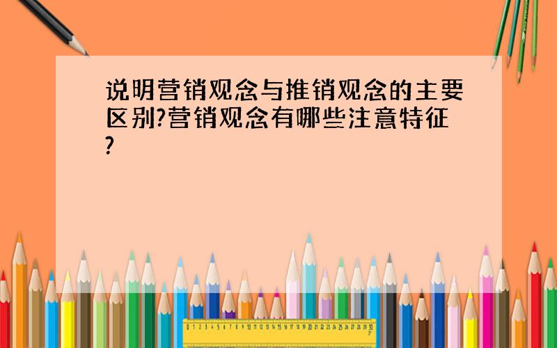 说明营销观念与推销观念的主要区别?营销观念有哪些注意特征?