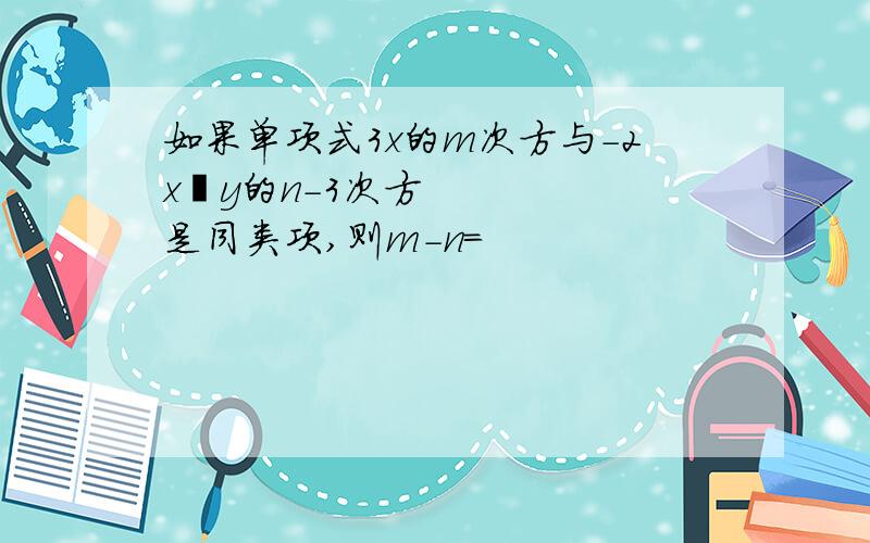 如果单项式3x的m次方与-2x²y的n-3次方是同类项,则m-n=