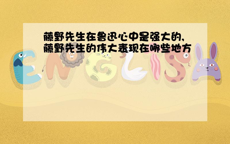 藤野先生在鲁迅心中是强大的,藤野先生的伟大表现在哪些地方