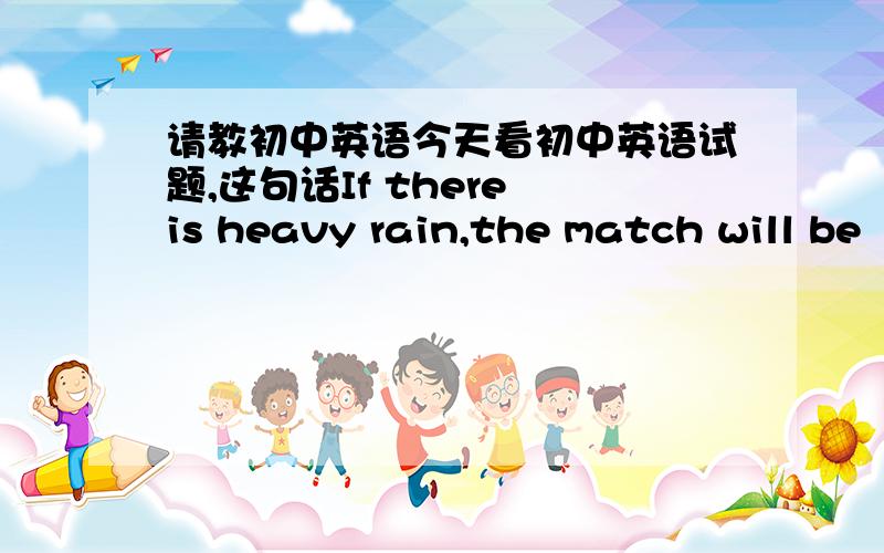 请教初中英语今天看初中英语试题,这句话If there is heavy rain,the match will be