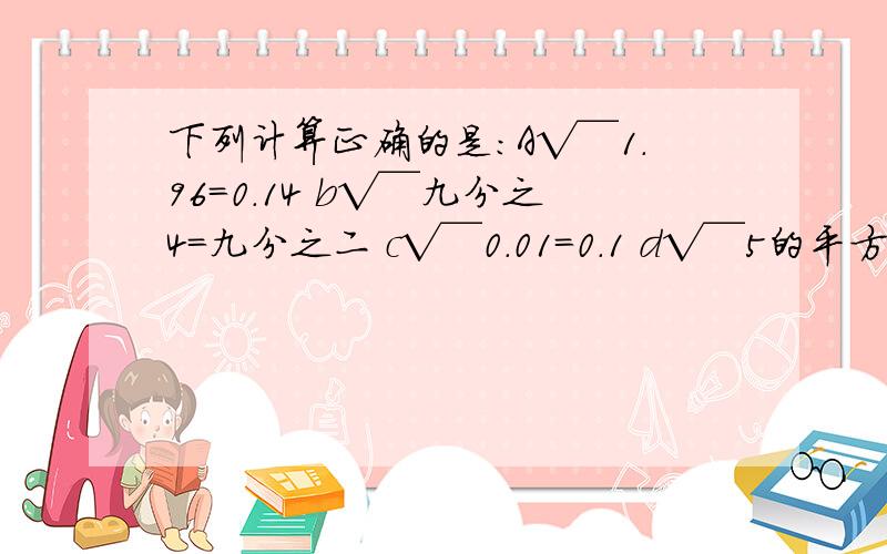 下列计算正确的是:A√￣1.96＝0.14 b√￣九分之4＝九分之二 c√￣0.01＝0.1 d√￣5的平方＝25