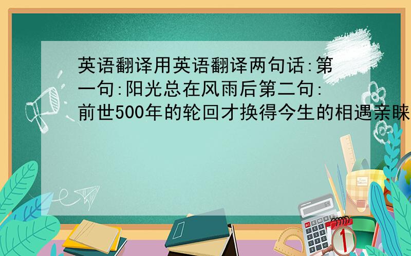 英语翻译用英语翻译两句话:第一句:阳光总在风雨后第二句:前世500年的轮回才换得今生的相遇亲睐(lai)!PS:金山和g