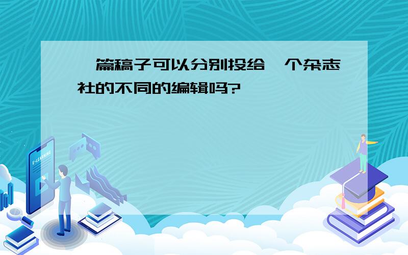 一篇稿子可以分别投给一个杂志社的不同的编辑吗?