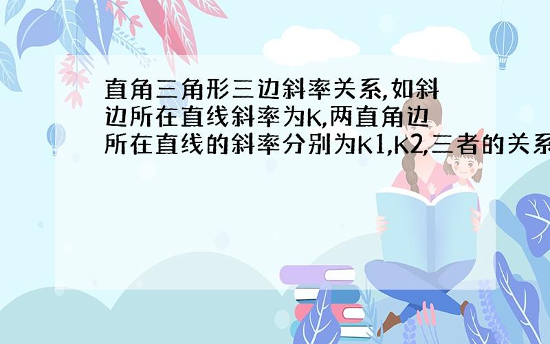 直角三角形三边斜率关系,如斜边所在直线斜率为K,两直角边所在直线的斜率分别为K1,K2,三者的关系是什么?