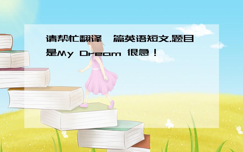 请帮忙翻译一篇英语短文，题目是My Dream 很急！