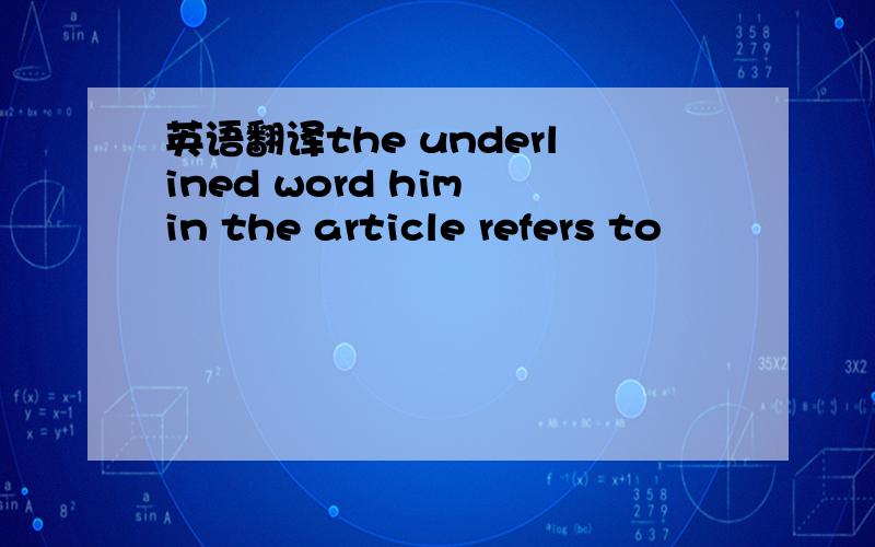 英语翻译the underlined word him in the article refers to