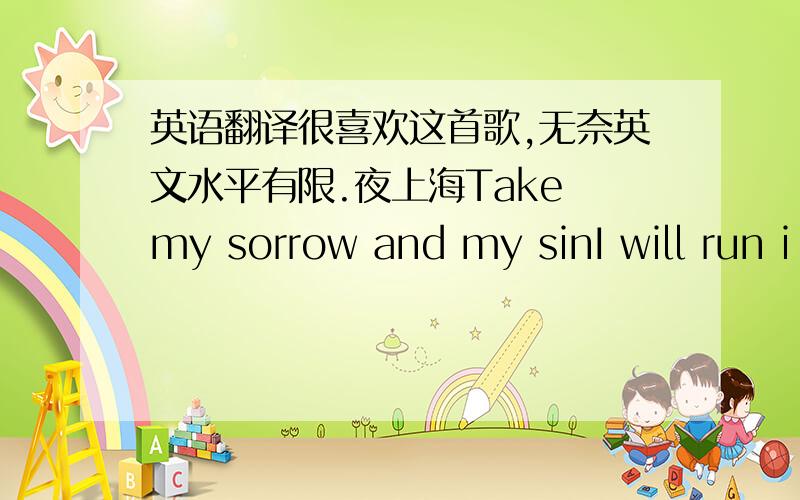 英语翻译很喜欢这首歌,无奈英文水平有限.夜上海Take my sorrow and my sinI will run i