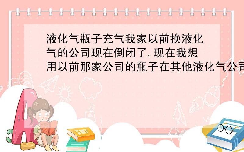 液化气瓶子充气我家以前换液化气的公司现在倒闭了,现在我想用以前那家公司的瓶子在其他液化气公司充气,这样可以吗?