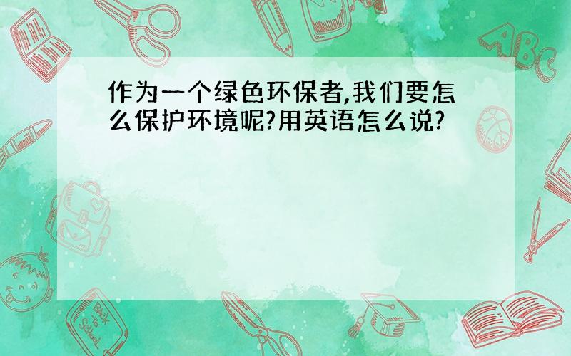 作为一个绿色环保者,我们要怎么保护环境呢?用英语怎么说?