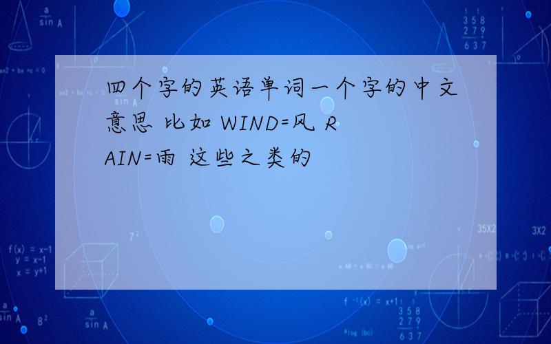 四个字的英语单词一个字的中文意思 比如 WIND=风 RAIN=雨 这些之类的